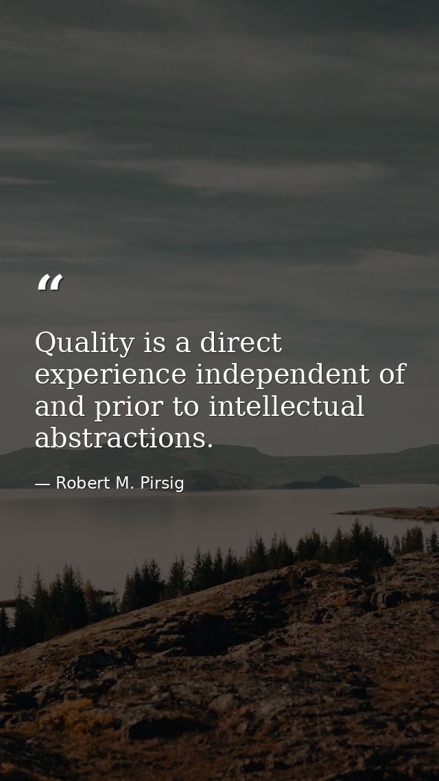 Quality is a direct experience independent of and prior to intellectual abstractions. — Robert M. Pirsig