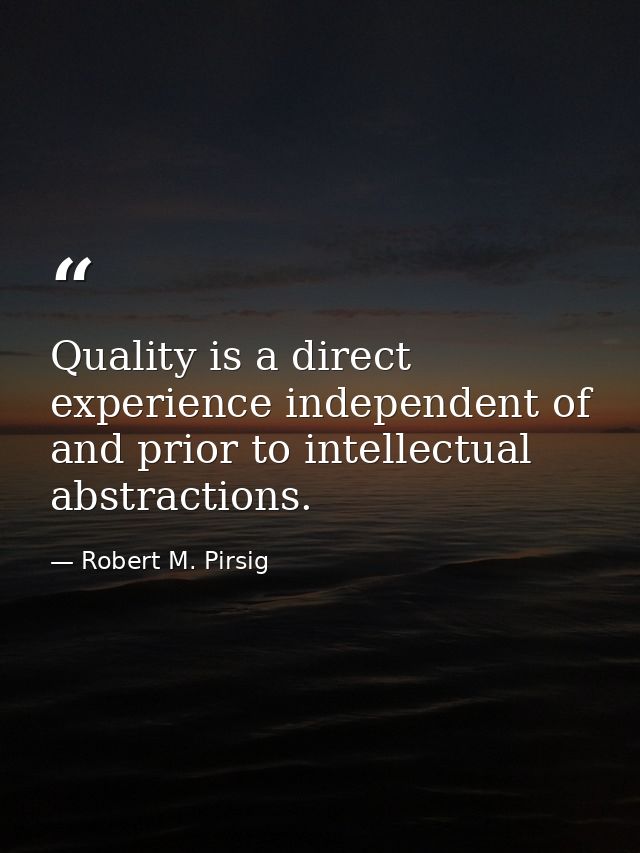 Quality is a direct experience independent of and prior to intellectual abstractions. — Robert M. Pirsig