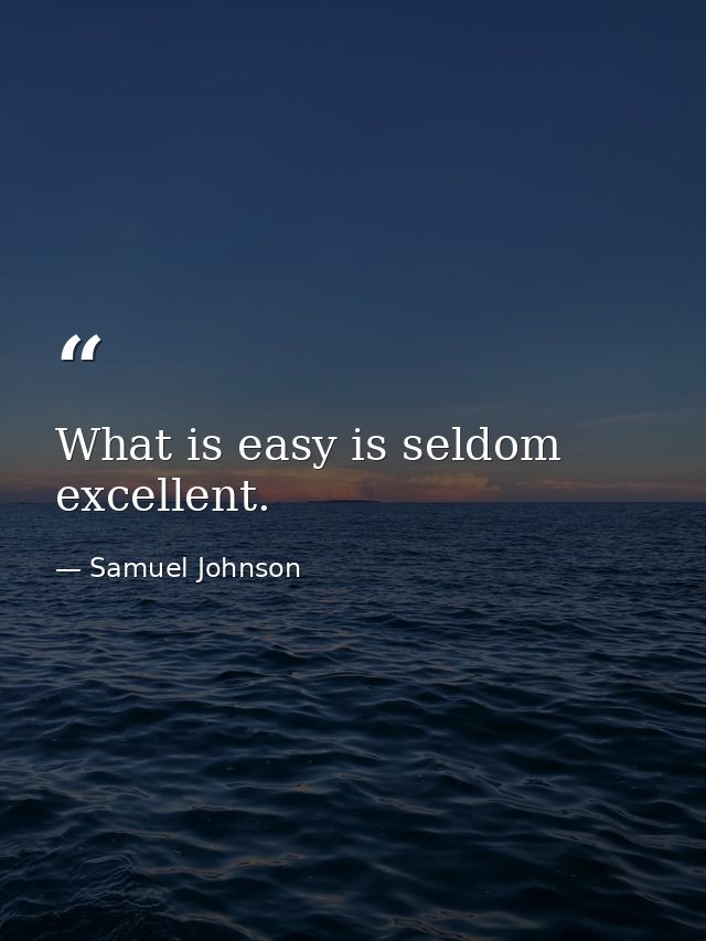 What is easy is seldom excellent. — Samuel Johnson