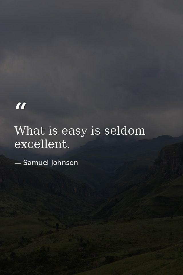 What is easy is seldom excellent. — Samuel Johnson