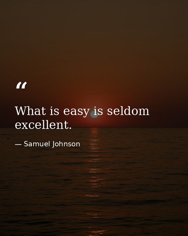 What is easy is seldom excellent. — Samuel Johnson