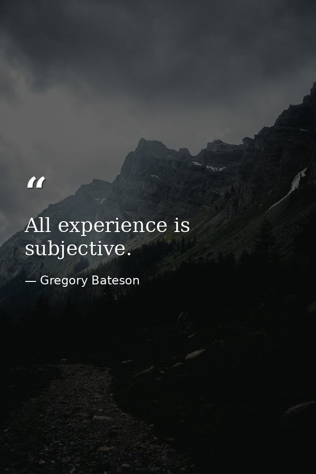 All experience is subjective. — Gregory Bateson