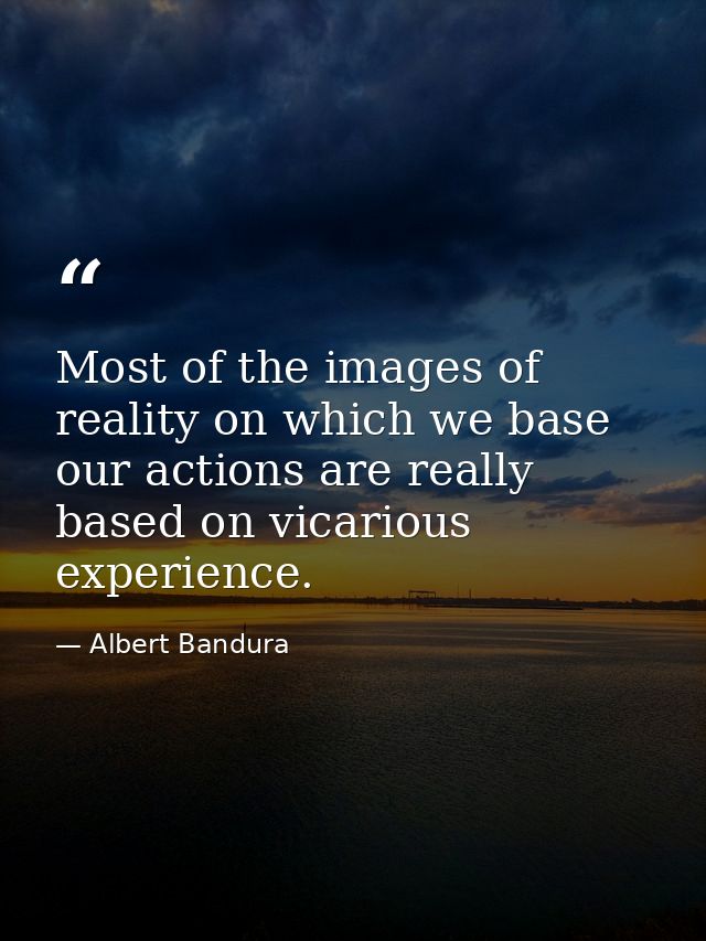 Most of the images of reality on which we base our actions are really based on vicarious experience. — Albert Bandura
