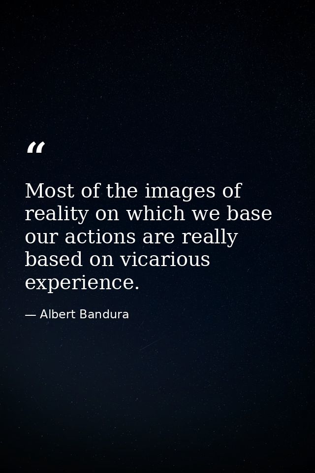 Most of the images of reality on which we base our actions are really based on vicarious experience. — Albert Bandura