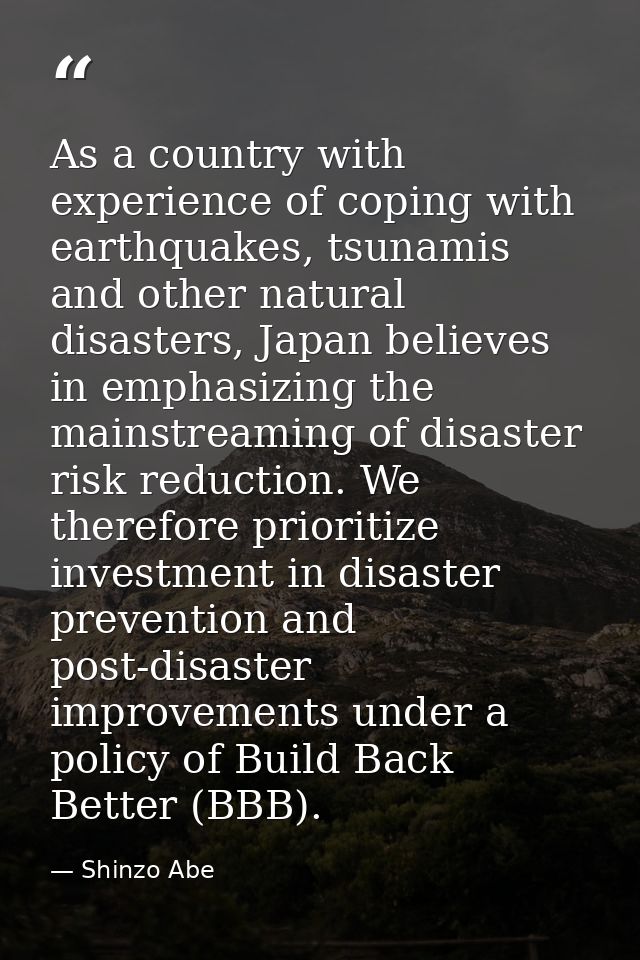 As a country with experience of coping with earthquakes, tsunamis and other natural disasters, Japan believes in emphasi — Shinzo Abe