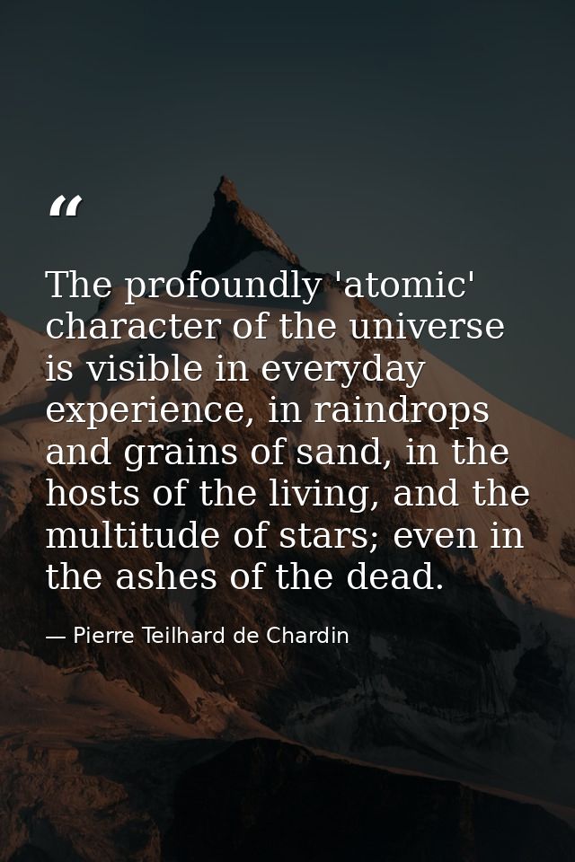 The profoundly 'atomic' character of the universe is visible in everyday experience, in raindrops and grains of sand, in — Pierre Teilhard de Chardin