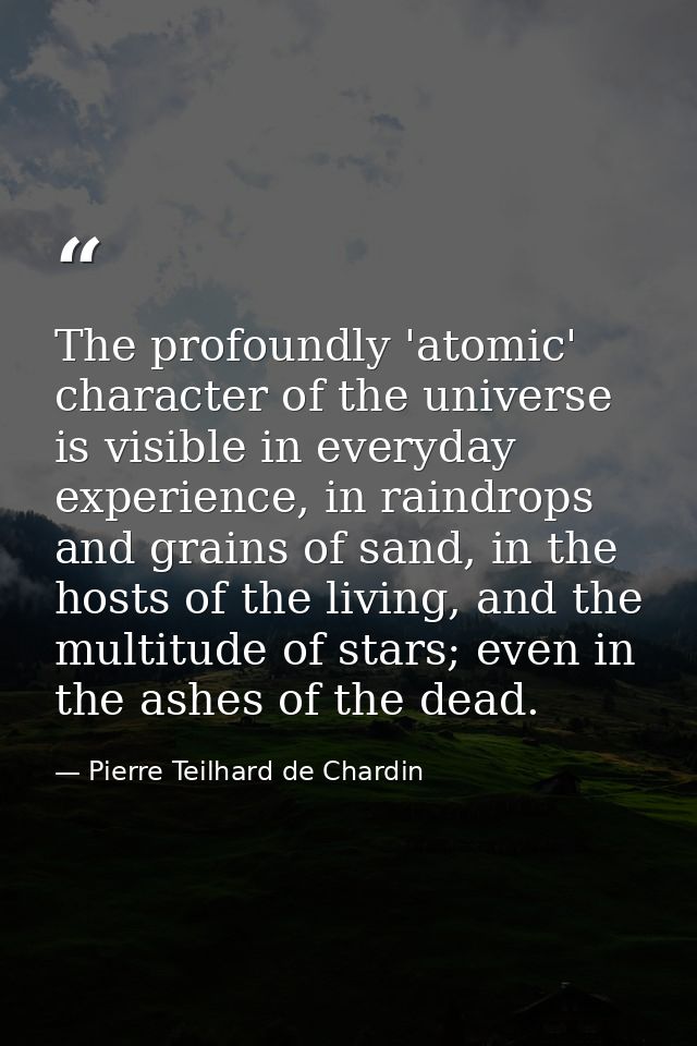 The profoundly 'atomic' character of the universe is visible in everyday experience, in raindrops and grains of sand, in — Pierre Teilhard de Chardin