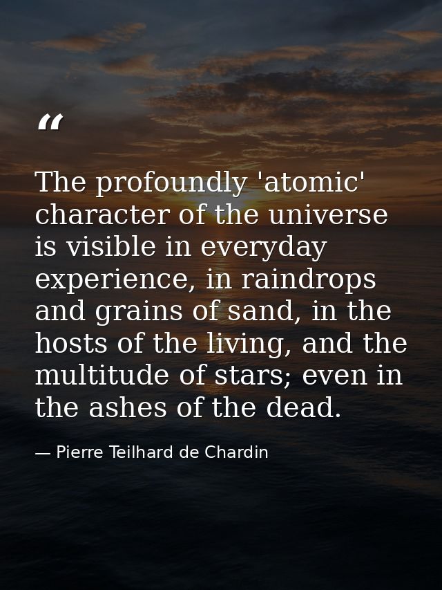 The profoundly 'atomic' character of the universe is visible in everyday experience, in raindrops and grains of sand, in — Pierre Teilhard de Chardin