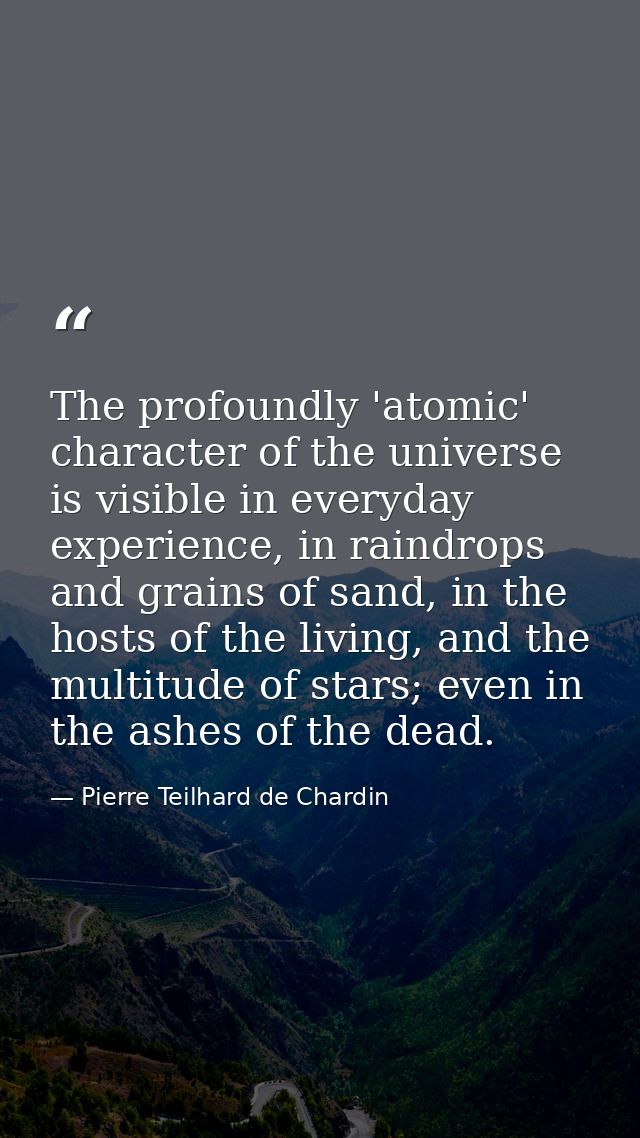 The profoundly 'atomic' character of the universe is visible in everyday experience, in raindrops and grains of sand, in — Pierre Teilhard de Chardin