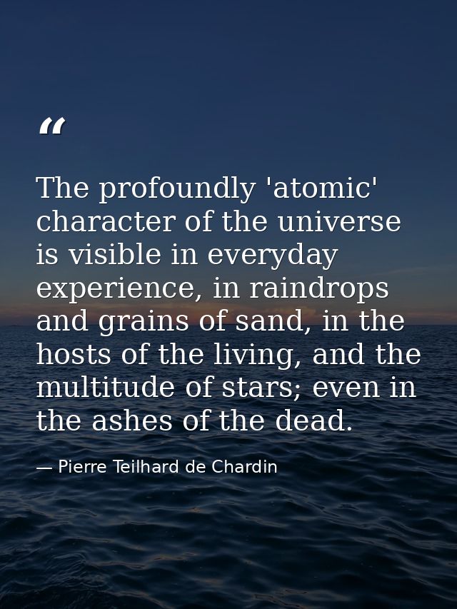 The profoundly 'atomic' character of the universe is visible in everyday experience, in raindrops and grains of sand, in — Pierre Teilhard de Chardin
