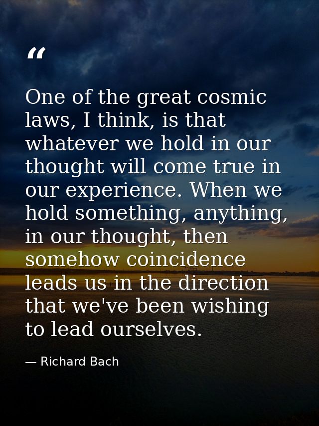 One of the great cosmic laws, I think, is that whatever we hold in our thought will come true in our experience. When we — Richard Bach