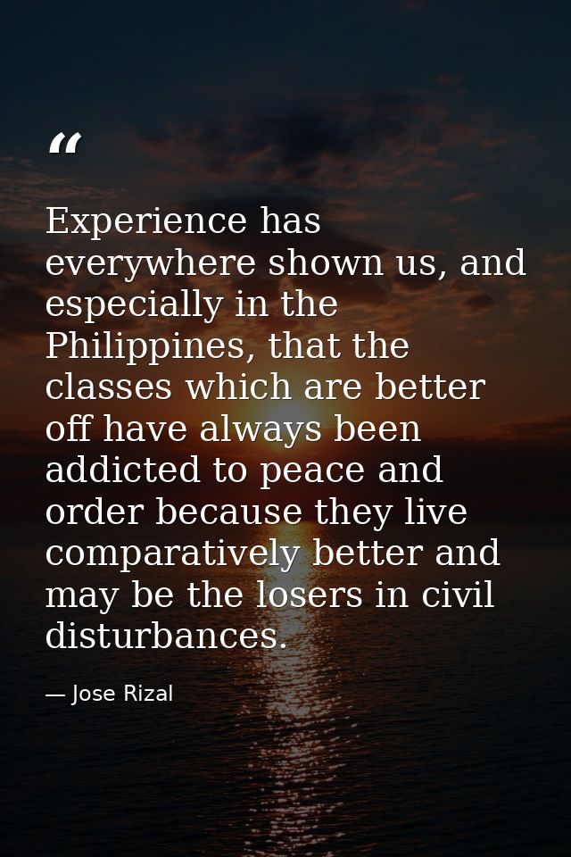 Experience has everywhere shown us, and especially in the Philippines, that the classes which are better off have always — Jose Rizal