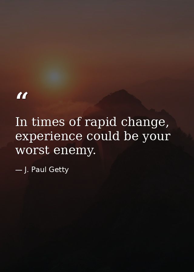 In times of rapid change, experience could be your worst enemy. — J. Paul Getty