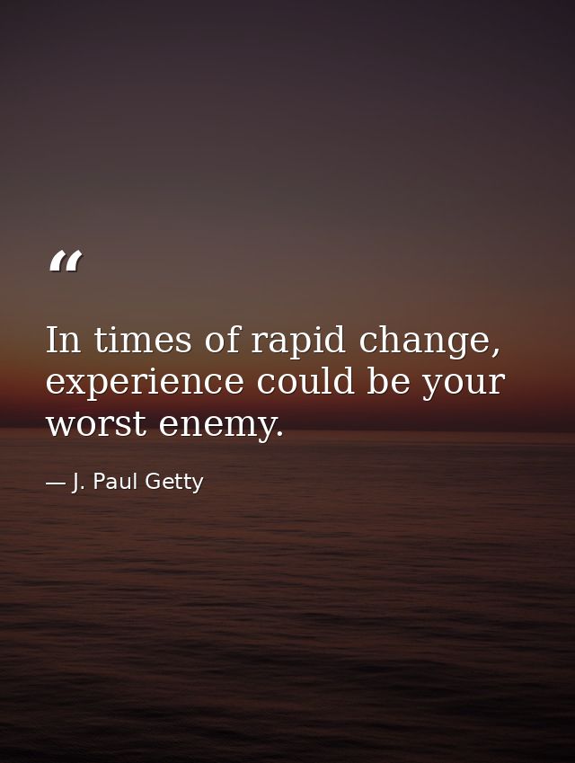 In times of rapid change, experience could be your worst enemy. — J. Paul Getty