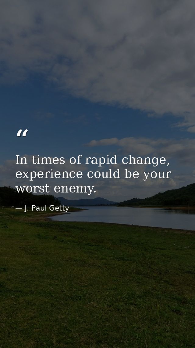 In times of rapid change, experience could be your worst enemy. — J. Paul Getty