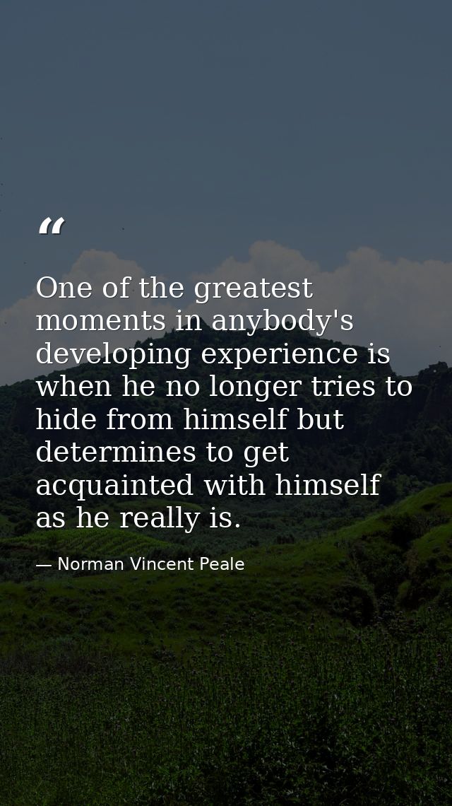 One of the greatest moments in anybody's developing experience is when he no longer tries to hide from himself but deter — Norman Vincent Peale