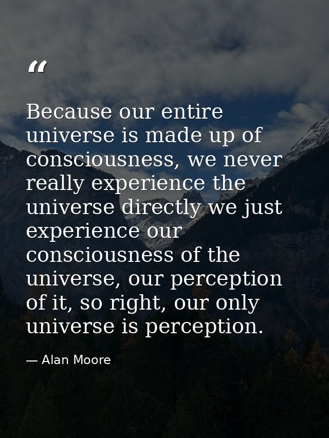 Because our entire universe is made up of consciousness, we never really experience the universe directly we just experi — Alan Moore