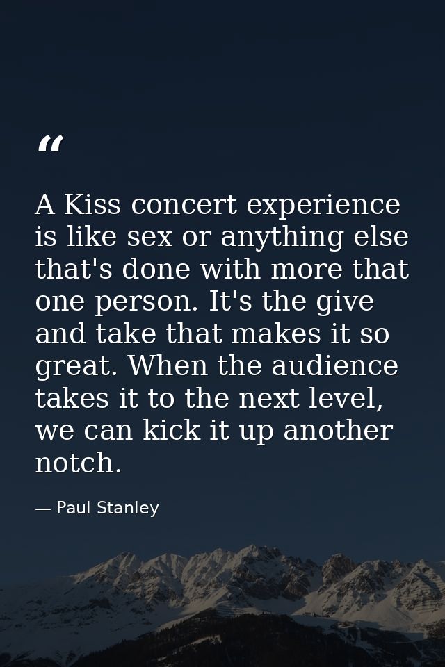 A Kiss concert experience is like sex or anything else that's done with more that one person. It's the give and take tha — Paul Stanley