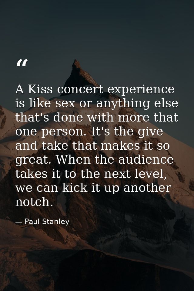A Kiss concert experience is like sex or anything else that's done with more that one person. It's the give and take tha — Paul Stanley