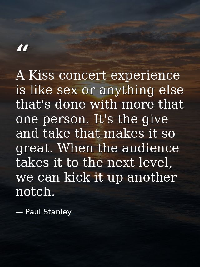 A Kiss concert experience is like sex or anything else that's done with more that one person. It's the give and take tha — Paul Stanley