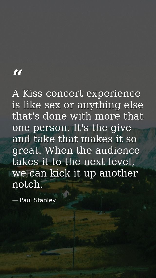 A Kiss concert experience is like sex or anything else that's done with more that one person. It's the give and take tha — Paul Stanley