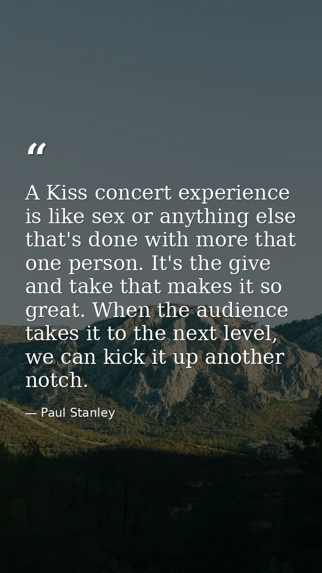 A Kiss concert experience is like sex or anything else that's done with more that one person. It's the give and take tha — Paul Stanley