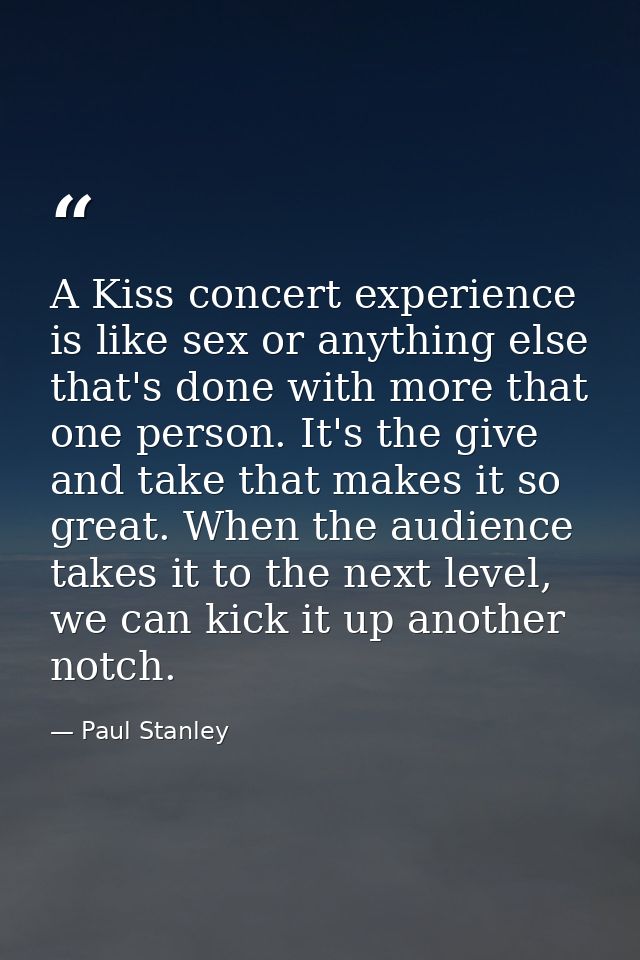 A Kiss concert experience is like sex or anything else that's done with more that one person. It's the give and take tha — Paul Stanley