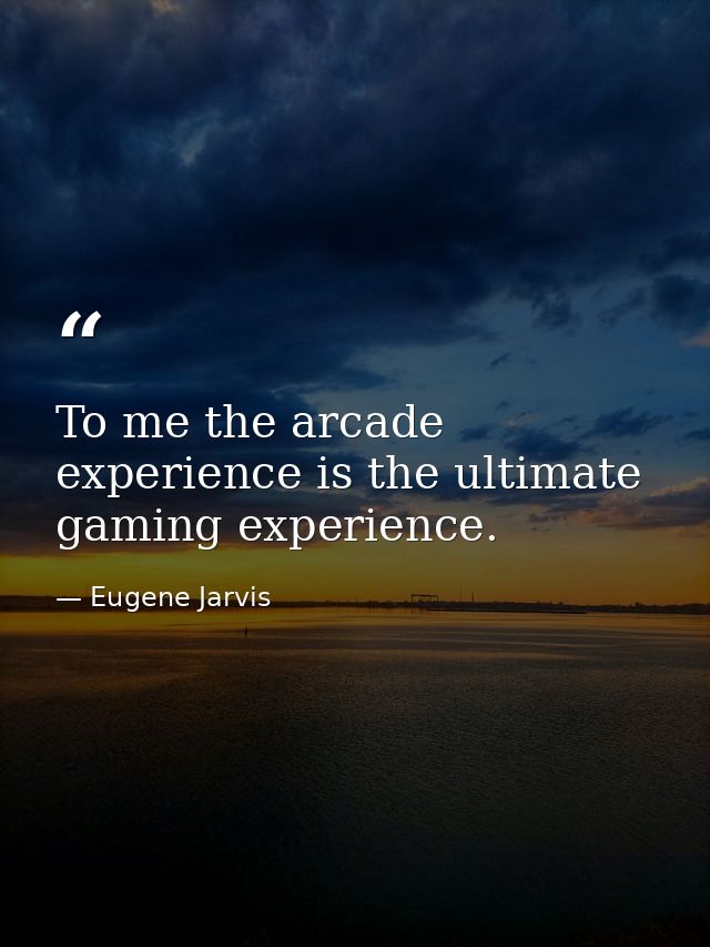 To me the arcade experience is the ultimate gaming experience. — Eugene Jarvis