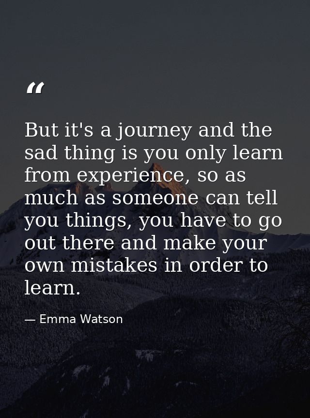 But it's a journey and the sad thing is you only learn from experience, so as much as someone can tell you things, you h — Emma Watson