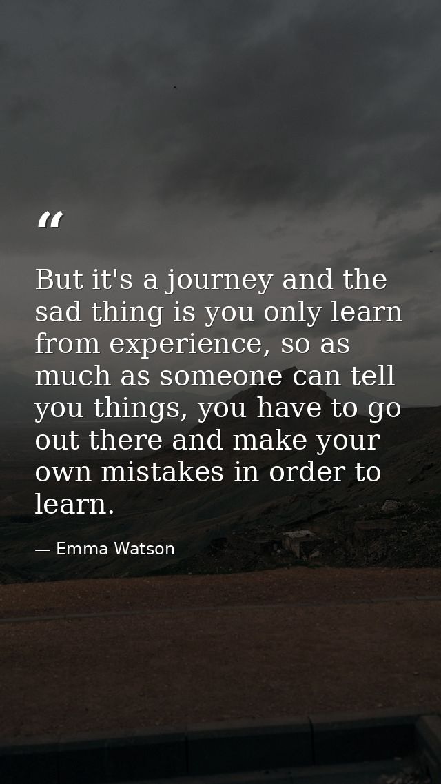 But it's a journey and the sad thing is you only learn from experience, so as much as someone can tell you things, you h — Emma Watson