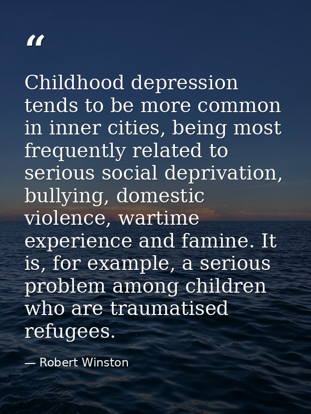 Childhood depression tends to be more common in inner cities, being most frequently related to serious social deprivatio — Robert Winston