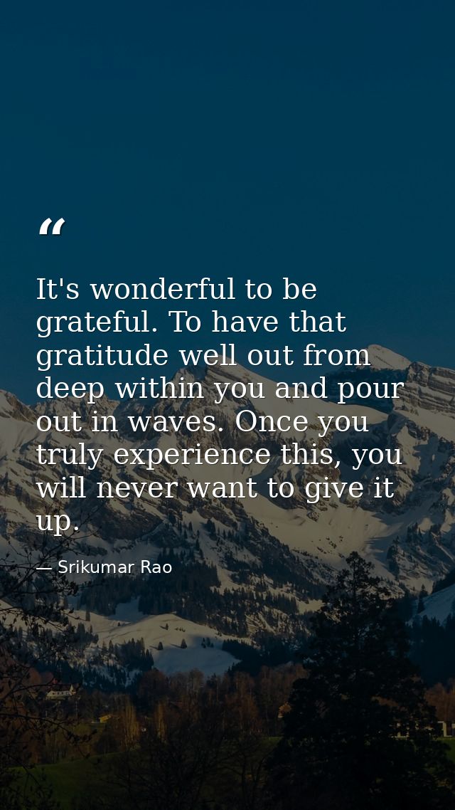 It's wonderful to be grateful. To have that gratitude well out from deep within you and pour out in waves. Once you trul — Srikumar Rao