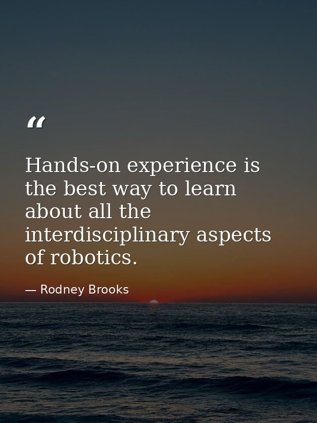 Hands-on experience is the best way to learn about all the interdisciplinary aspects of robotics. — Rodney Brooks