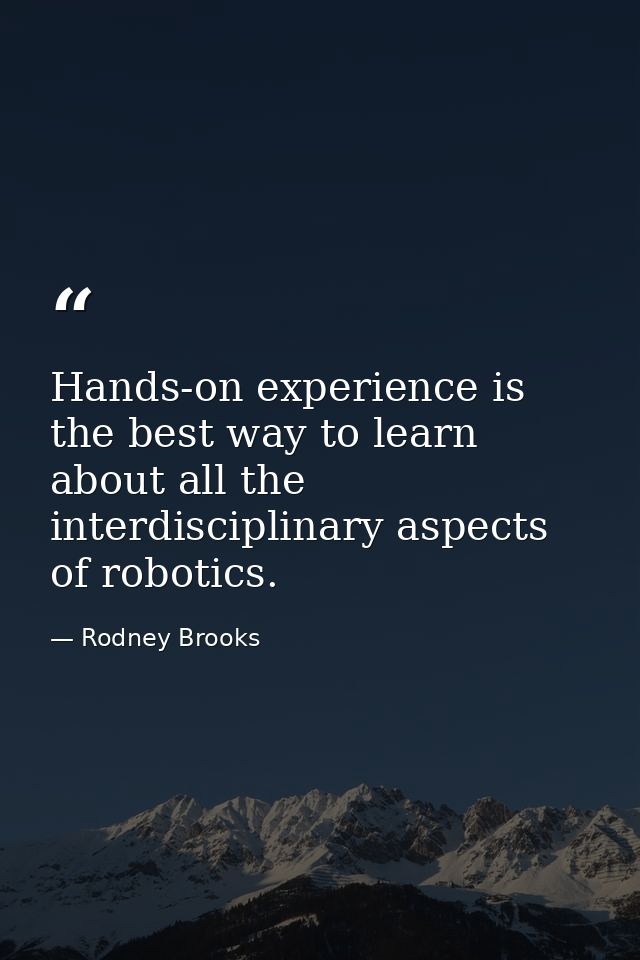 Hands-on experience is the best way to learn about all the interdisciplinary aspects of robotics. — Rodney Brooks