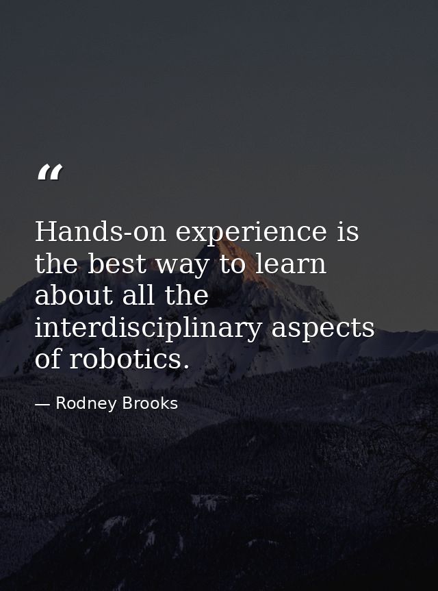 Hands-on experience is the best way to learn about all the interdisciplinary aspects of robotics. — Rodney Brooks