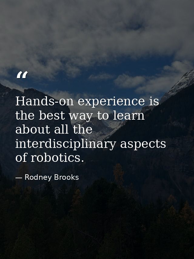 Hands-on experience is the best way to learn about all the interdisciplinary aspects of robotics. — Rodney Brooks