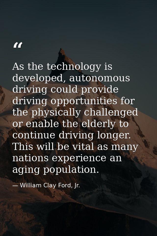 As the technology is developed, autonomous driving could provide driving opportunities for the physically challenged or  — William Clay Ford, Jr.