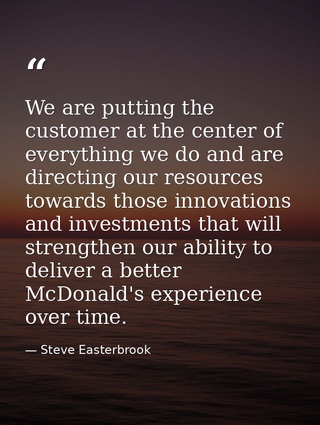 We are putting the customer at the center of everything we do and are directing our resources towards those innovations  — Steve Easterbrook