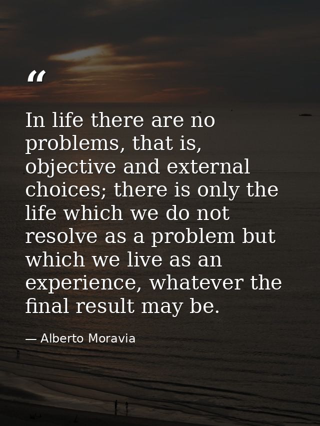 In life there are no problems, that is, objective and external choices; there is only the life which we do not resolve a — Alberto Moravia