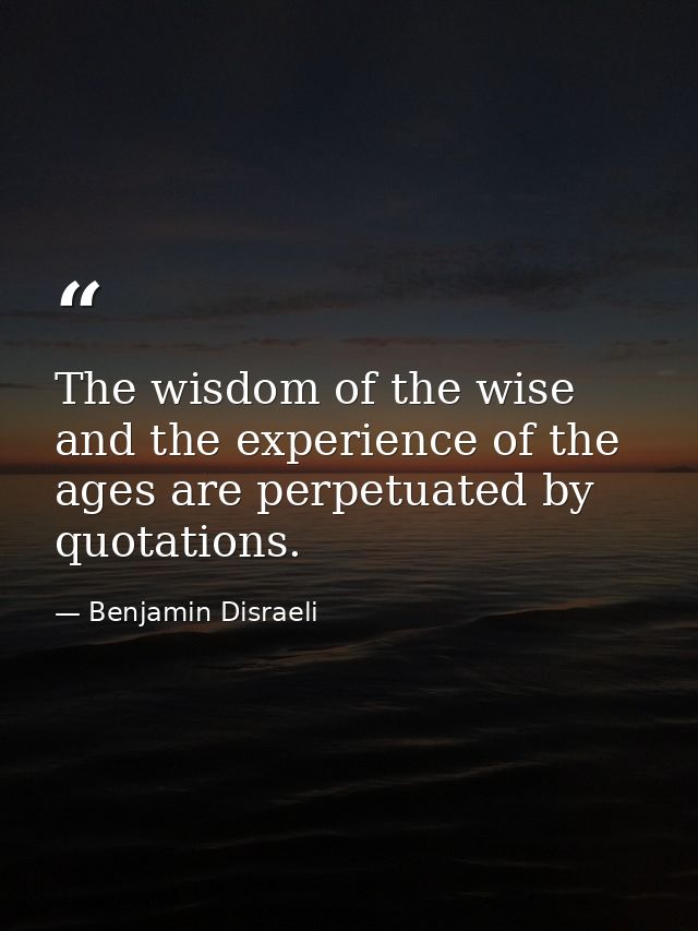 The wisdom of the wise and the experience of the ages are perpetuated by quotations. — Benjamin Disraeli