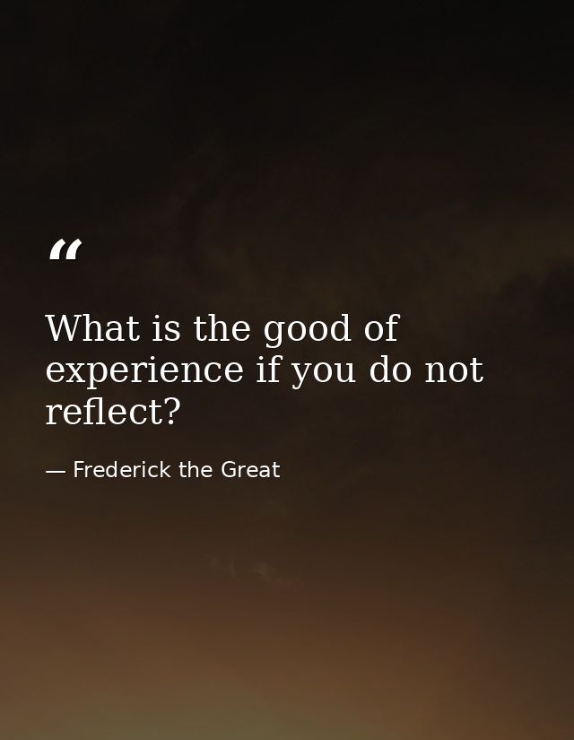 What is the good of experience if you do not reflect? — Frederick the Great