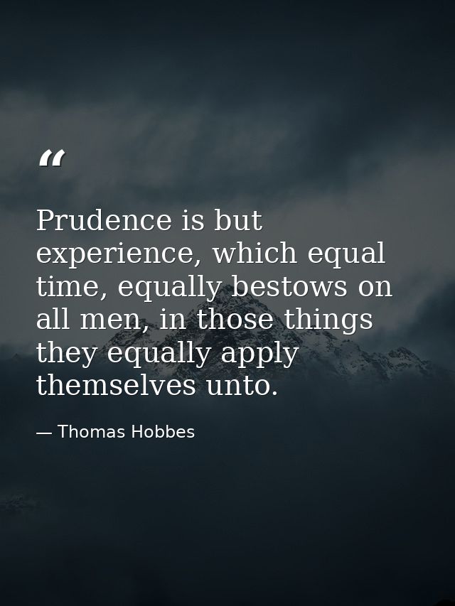 Prudence is but experience, which equal time, equally bestows on all men, in those things they equally apply themselves  — Thomas Hobbes