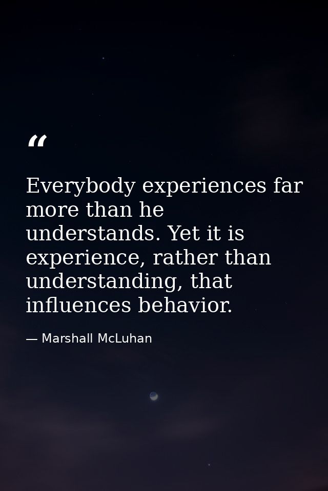 Everybody experiences far more than he understands. Yet it is experience, rather than understanding, that influences beh — Marshall McLuhan