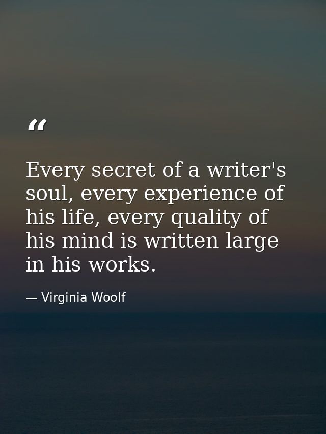 Every secret of a writer's soul, every experience of his life, every quality of his mind is written large in his works. — Virginia Woolf