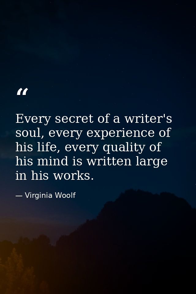 Every secret of a writer's soul, every experience of his life, every quality of his mind is written large in his works. — Virginia Woolf