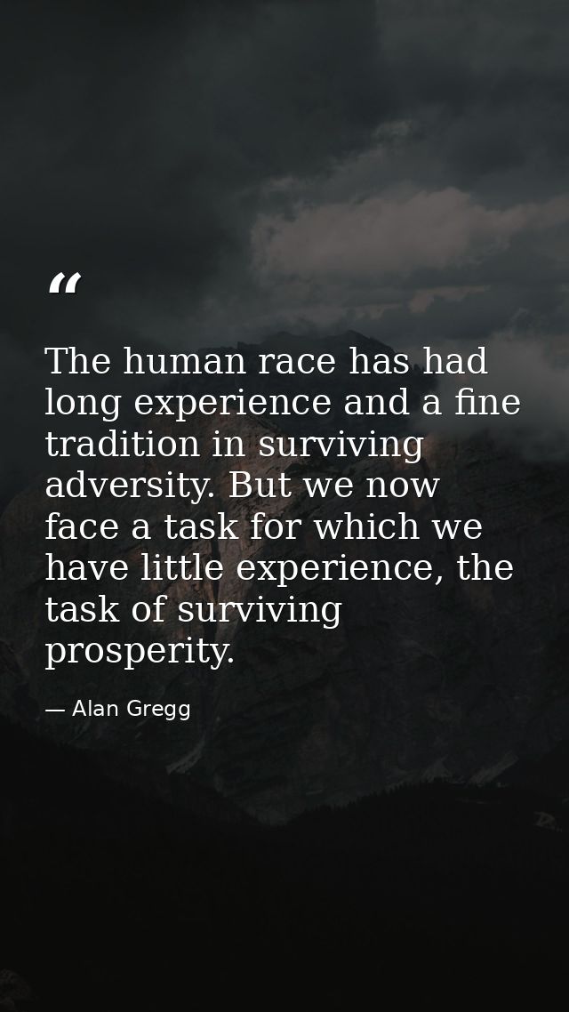 The human race has had long experience and a fine tradition in surviving adversity. But we now face a task for which we  — Alan Gregg