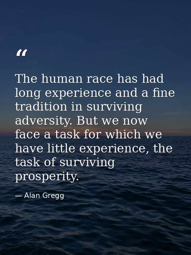 The human race has had long experience and a fine tradition in surviving adversity. But we now face a task for which we  — Alan Gregg