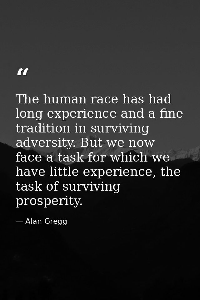 The human race has had long experience and a fine tradition in surviving adversity. But we now face a task for which we  — Alan Gregg