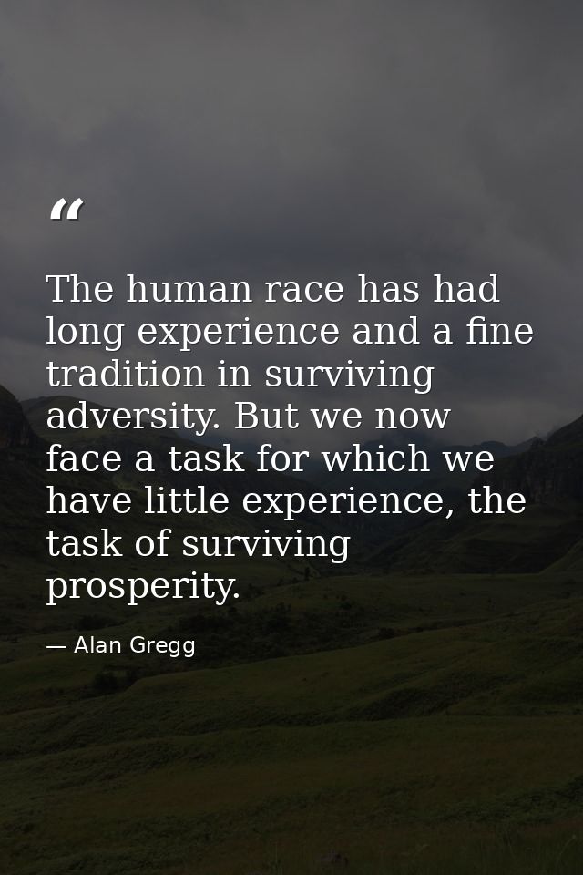 The human race has had long experience and a fine tradition in surviving adversity. But we now face a task for which we  — Alan Gregg