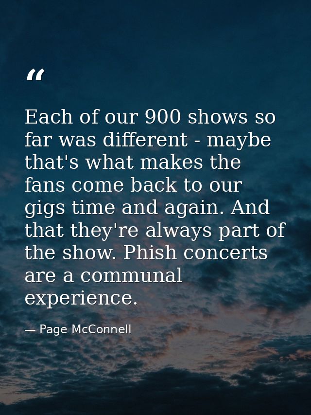 Each of our 900 shows so far was different - maybe that's what makes the fans come back to our gigs time and again. And  — Page McConnell